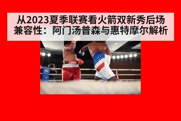 从2023夏季联赛看火箭双新秀后场兼容性:阿门汤普森与惠特摩尔解析