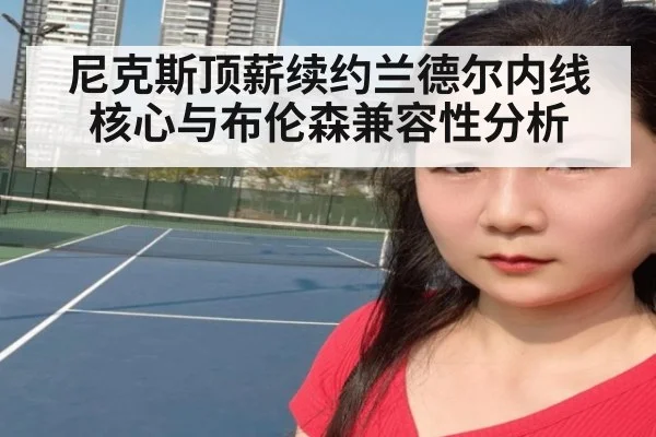 尼克斯顶薪续约兰德尔内线核心与布伦森兼容性分析