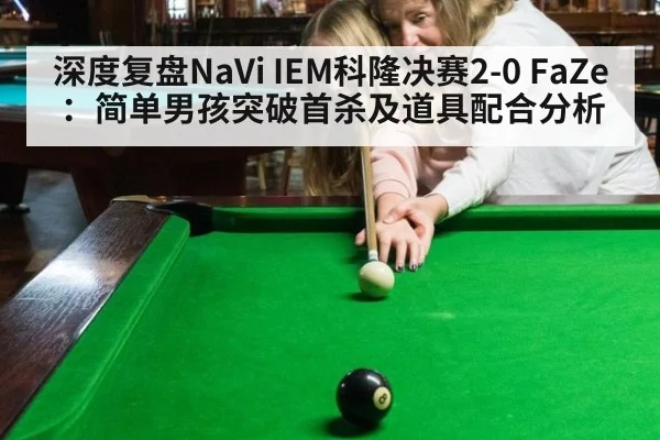 深度复盘NaVi IEM科隆决赛2-0 FaZe:简单男孩突破首杀及道具配合分析