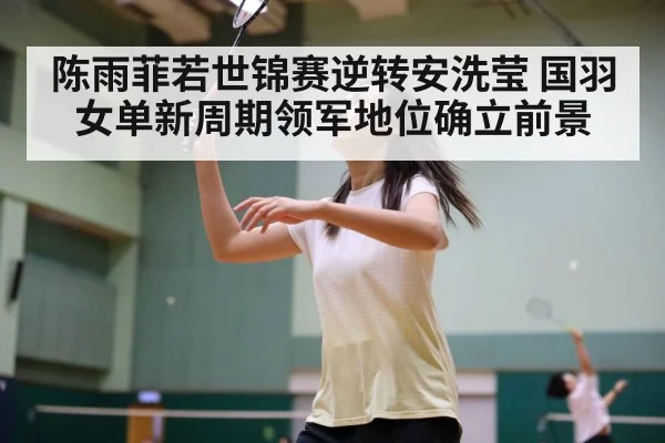 陈雨菲若世锦赛逆转安洗莹 国羽女单新周期领军地位确立前景